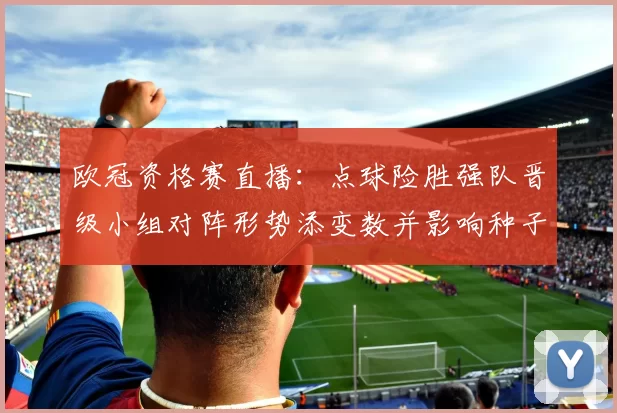 欧冠资格赛直播：点球险胜强队晋级小组对阵形势添变数并影响种子排序