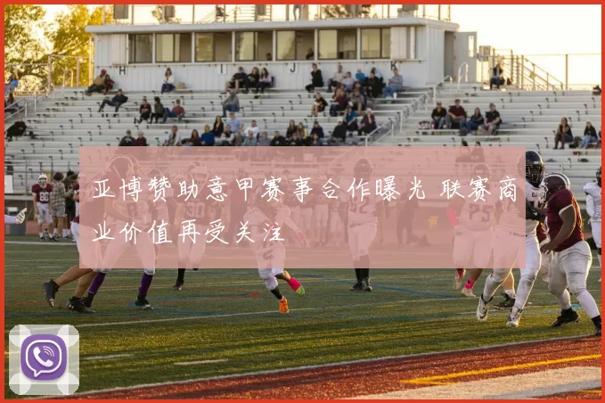 亚博赞助意甲赛事合作曝光 联赛商业价值再受关注