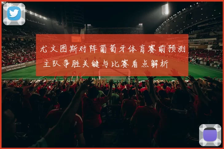 尤文图斯对阵葡萄牙体育赛前预测 主队争胜关键与比赛看点解析