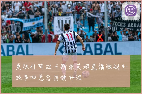 曼联对阵纽卡斯尔英超直播激战升级争四悬念持续升温