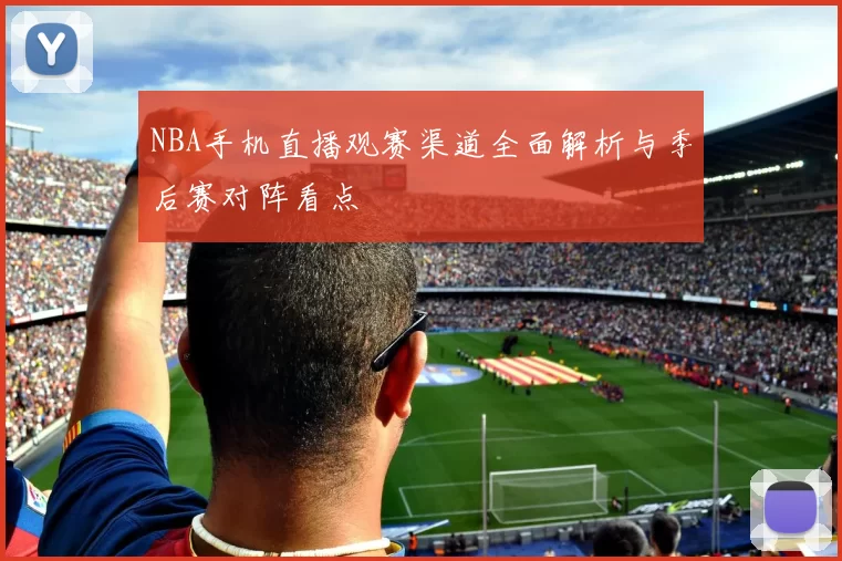 NBA手机直播观赛渠道全面解析与季后赛对阵看点