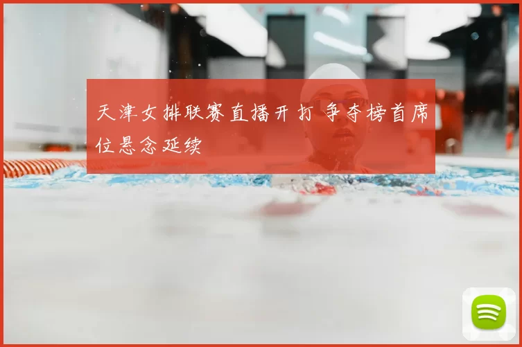 天津女排联赛直播开打 争夺榜首席位悬念延续