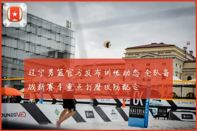 辽宁男篮官方发布训练动态 全队备战新赛季重点打磨攻防配合