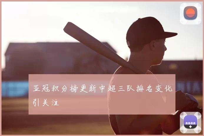 亚冠积分榜更新中超三队排名变化引关注