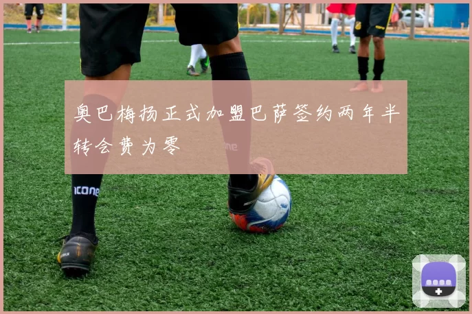 奥巴梅扬正式加盟巴萨签约两年半转会费为零