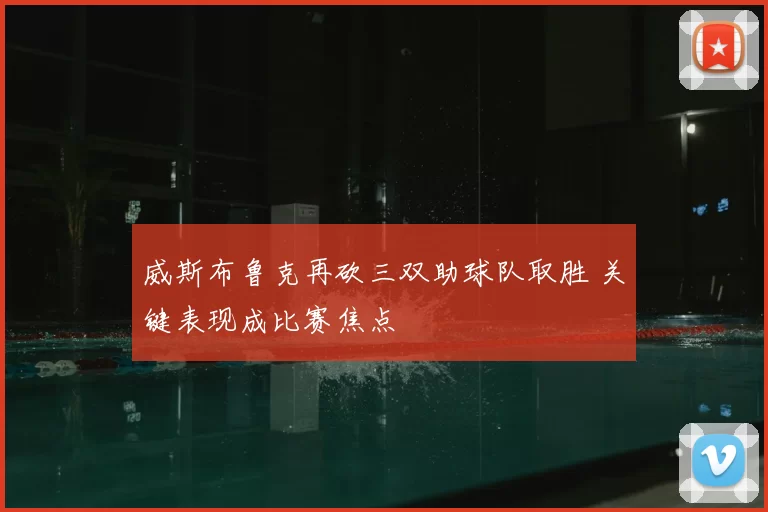 威斯布鲁克再砍三双助球队取胜 关键表现成比赛焦点