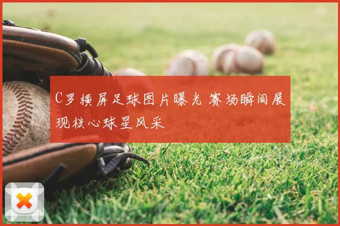 C罗横屏足球图片曝光 赛场瞬间展现核心球星风采