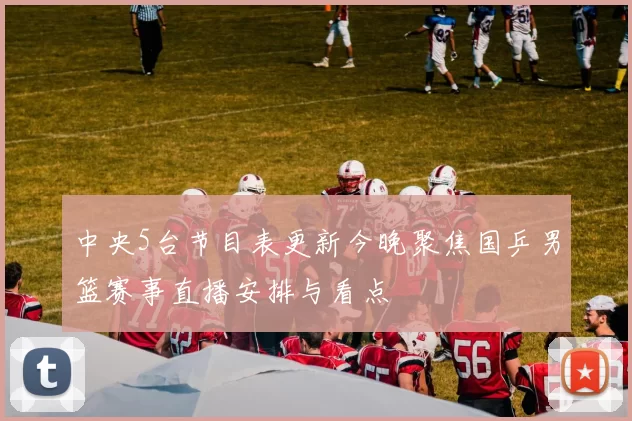 中央5台节目表更新今晚聚焦国乒男篮赛事直播安排与看点