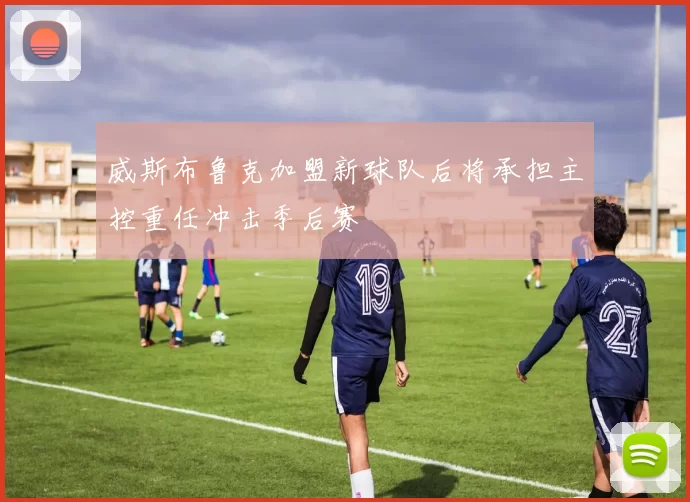 威斯布鲁克加盟新球队后将承担主控重任冲击季后赛