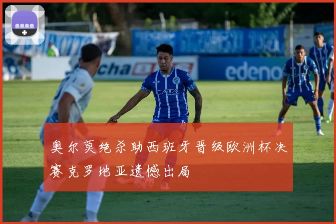 奥尔莫绝杀助西班牙晋级欧洲杯决赛克罗地亚遗憾出局