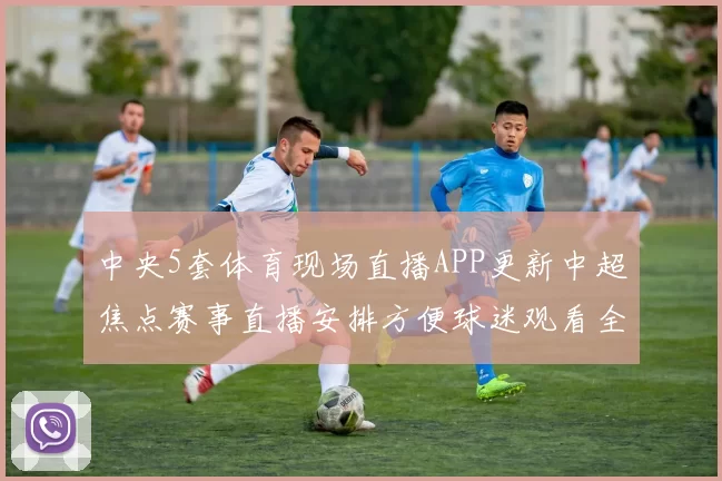 中央5套体育现场直播APP更新中超焦点赛事直播安排方便球迷观看全场比赛走势