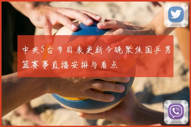 中央5台节目表更新今晚聚焦国乒男篮赛事直播安排与看点