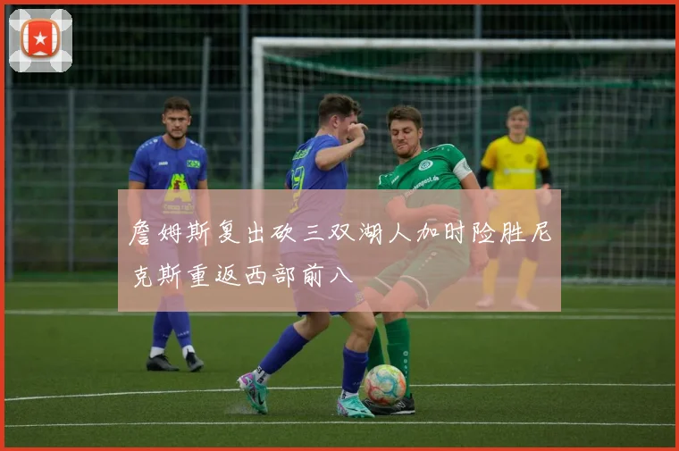詹姆斯复出砍三双湖人加时险胜尼克斯重返西部前八