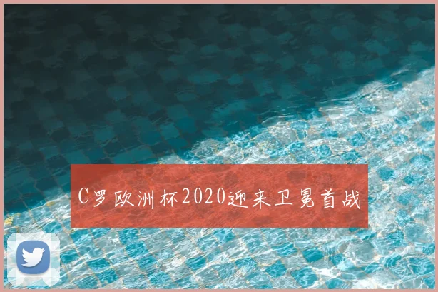 C罗欧洲杯2020迎来卫冕首战