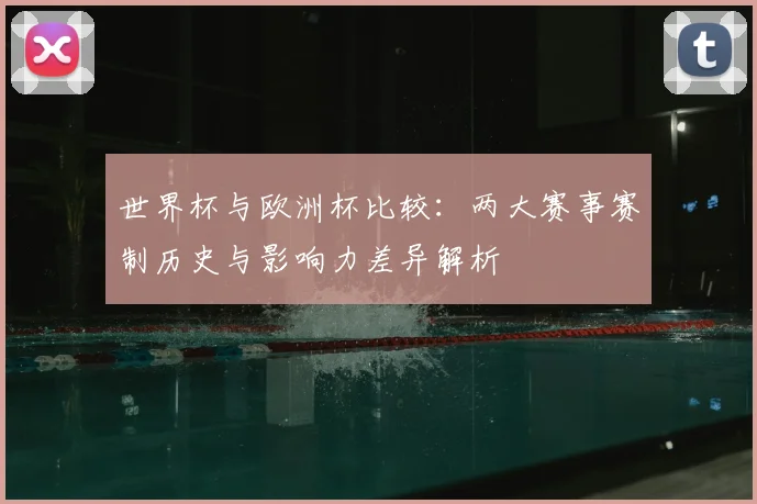 世界杯与欧洲杯比较:两大赛事赛制历史与影响力差异解析