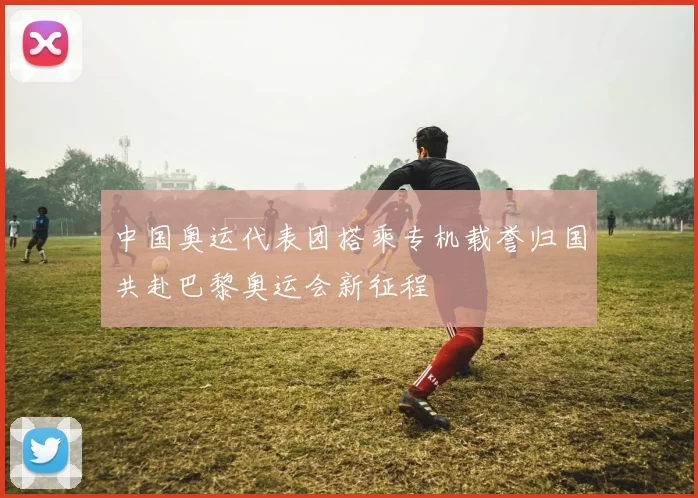 中国奥运代表团搭乘专机载誉归国共赴巴黎奥运会新征程