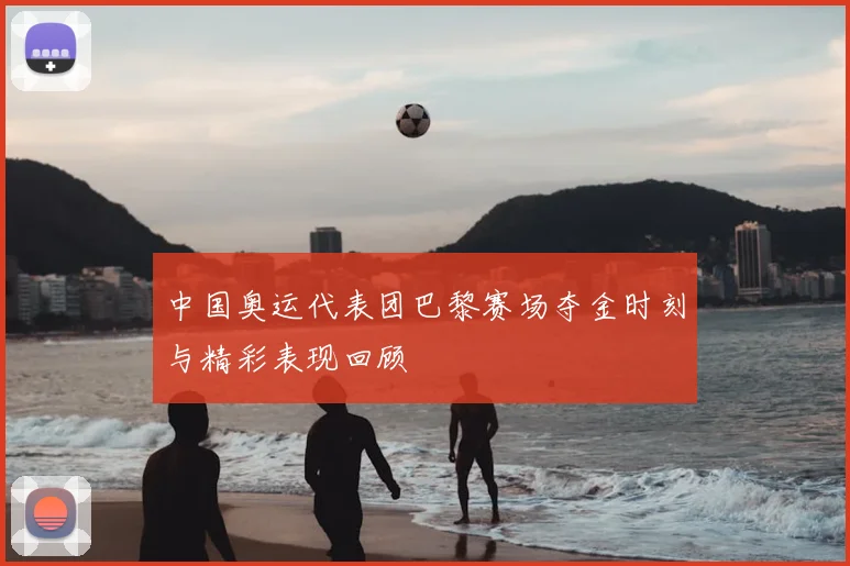 中国奥运代表团巴黎赛场夺金时刻与精彩表现回顾