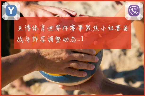 互博体育世界杯赛事聚焦小组赛备战与阵容调整动态_1