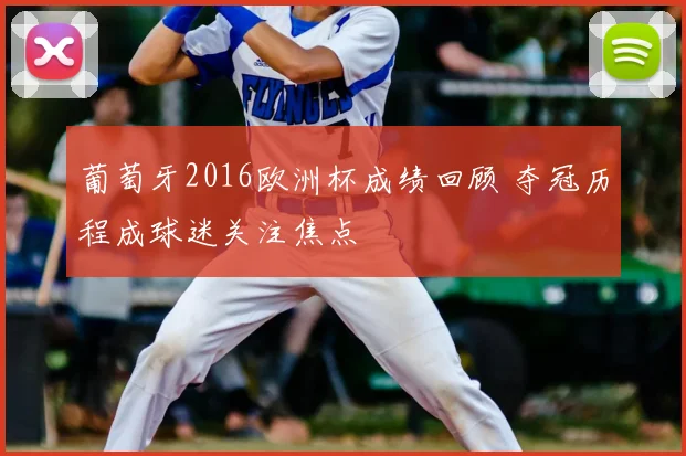 葡萄牙2016欧洲杯成绩回顾 夺冠历程成球迷关注焦点