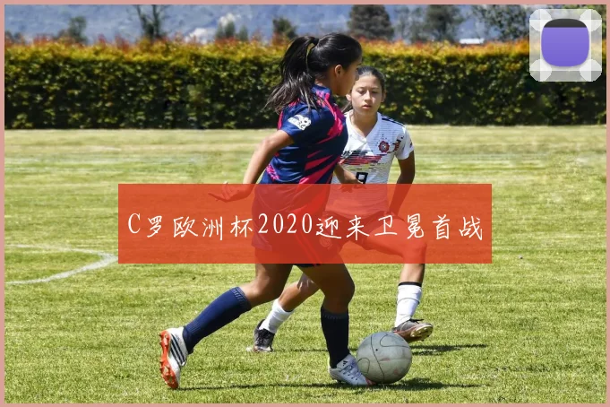 C罗欧洲杯2020迎来卫冕首战