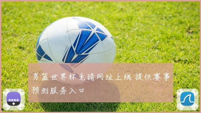 男篮世界杯竞猜网址上线 提供赛事预测服务入口
