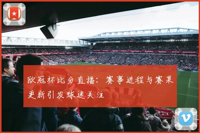 欧冠杯比分直播:赛事进程与赛果更新引发球迷关注