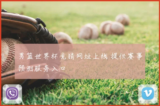 男篮世界杯竞猜网址上线 提供赛事预测服务入口