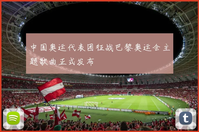 中国奥运代表团征战巴黎奥运会主题歌曲正式发布