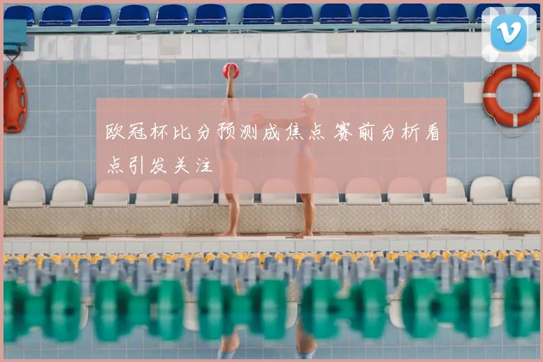 欧冠杯比分预测成焦点 赛前分析看点引发关注