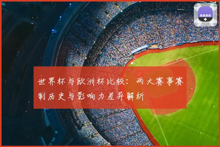 世界杯与欧洲杯比较：两大赛事赛制历史与影响力差异解析