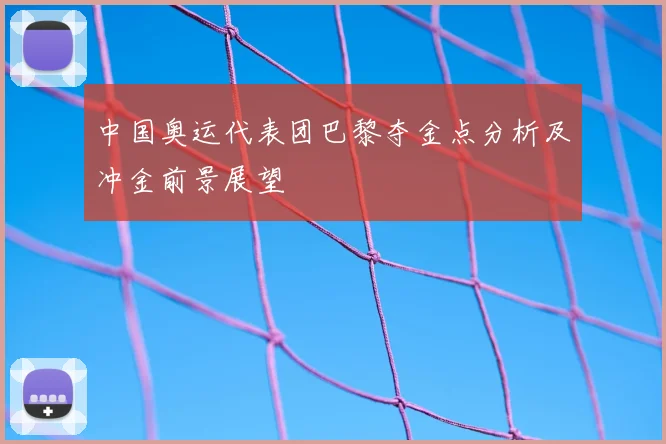 中国奥运代表团巴黎夺金点分析及冲金前景展望