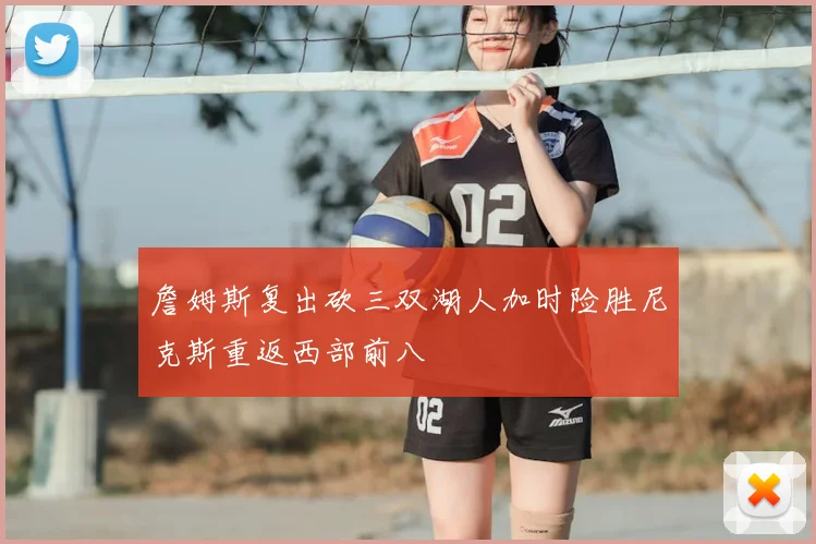 詹姆斯复出砍三双湖人加时险胜尼克斯重返西部前八