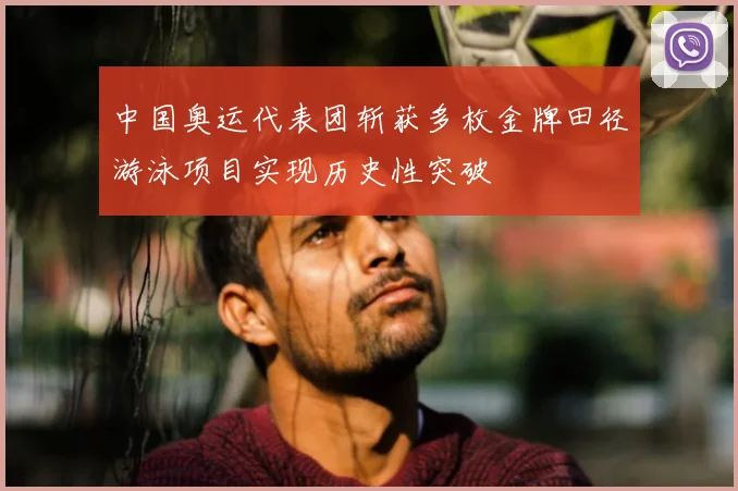 中国奥运代表团斩获多枚金牌田径游泳项目实现历史性突破