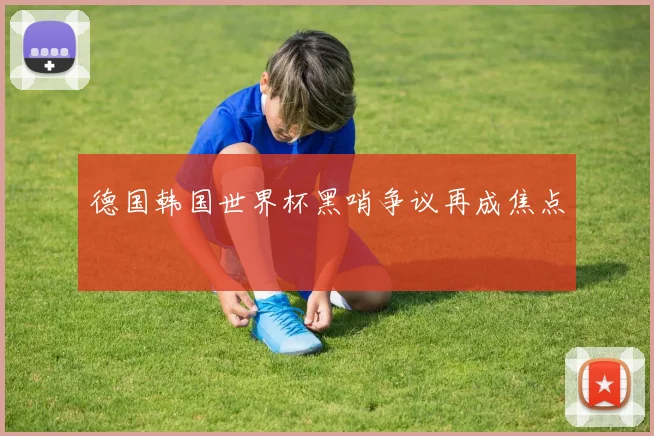 德国韩国世界杯黑哨争议再成焦点