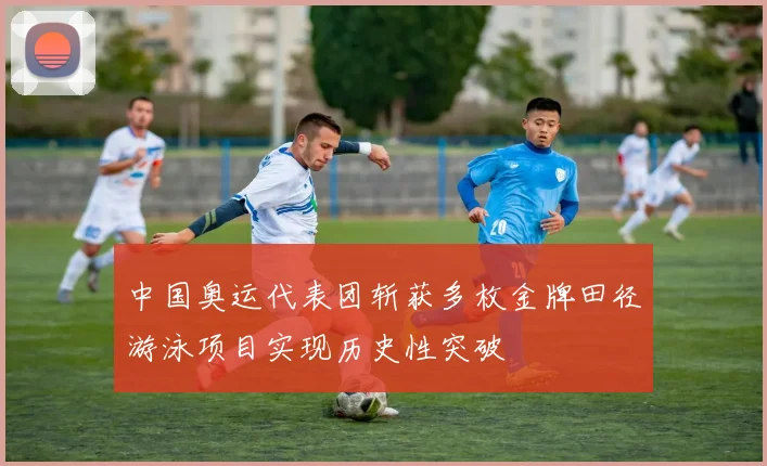 中国奥运代表团斩获多枚金牌田径游泳项目实现历史性突破