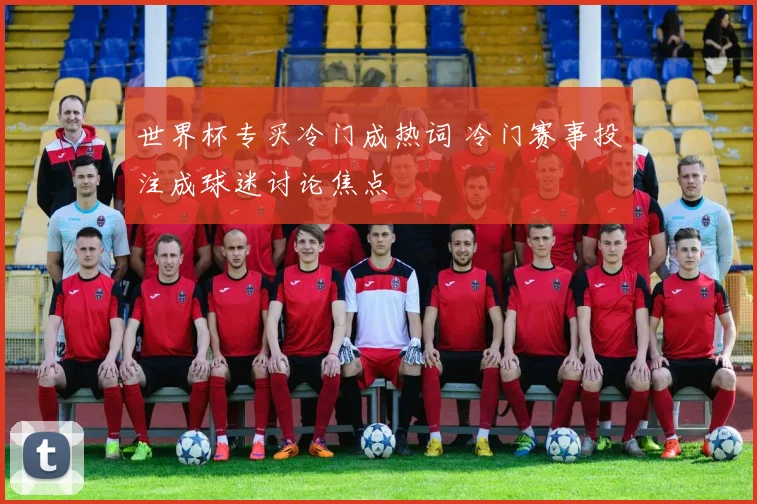 世界杯专买冷门成热词 冷门赛事投注成球迷讨论焦点