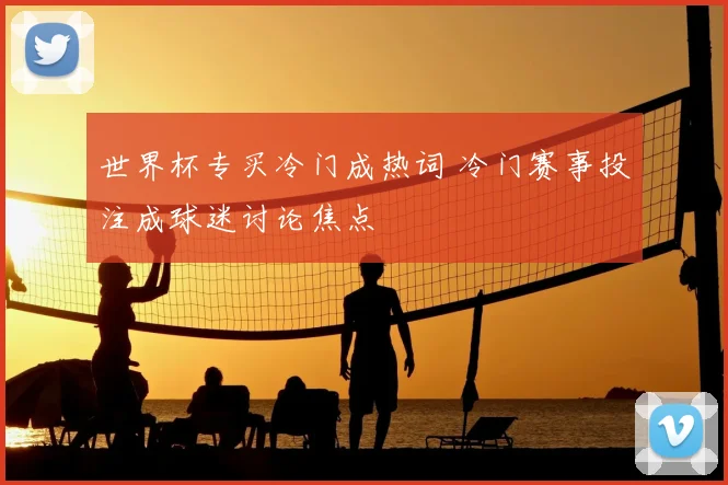 世界杯专买冷门成热词 冷门赛事投注成球迷讨论焦点